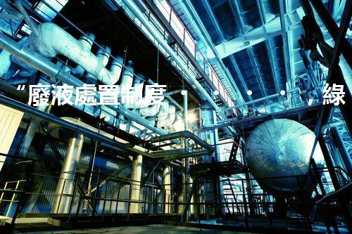 “廢液處置制度，綠色環(huán)保的守護(hù)者之光”